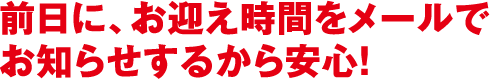 前日に、お迎え時間をメールでお知らせするから安心！